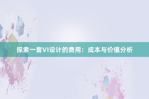 探索一套VI设计的费用：成本与价值分析