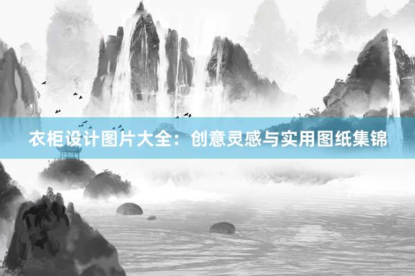 衣柜设计图片大全：创意灵感与实用图纸集锦